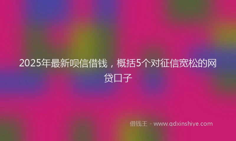 2025年最新呗信借钱，概括5个对征信宽松的网贷口子