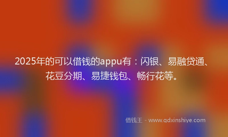 2025年的可以借钱的appu有：闪银、易融贷通、花豆分期、易捷钱包、畅行花等。