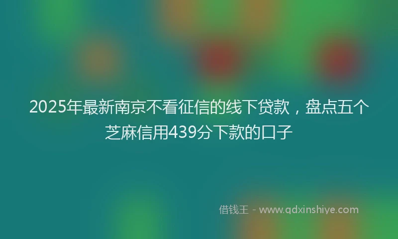 2025年最新南京不看征信的线下贷款，盘点五个芝麻信用439分下款的口子