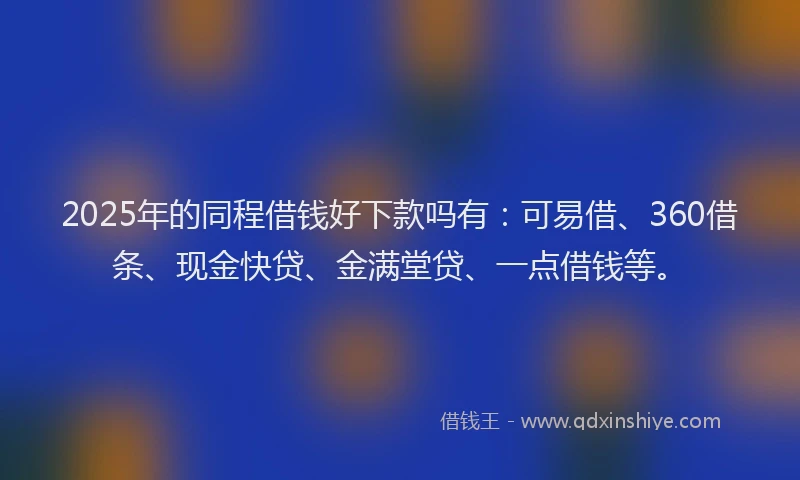 2025年的同程借钱好下款吗有：可易借、360借条、现金快贷、金满堂贷、一点借钱等。