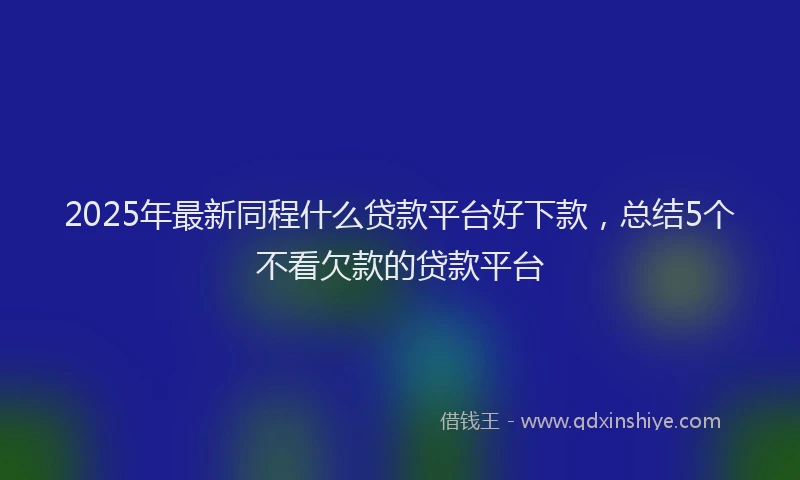 2025年最新同程什么贷款平台好下款，总结5个不看欠款的贷款平台
