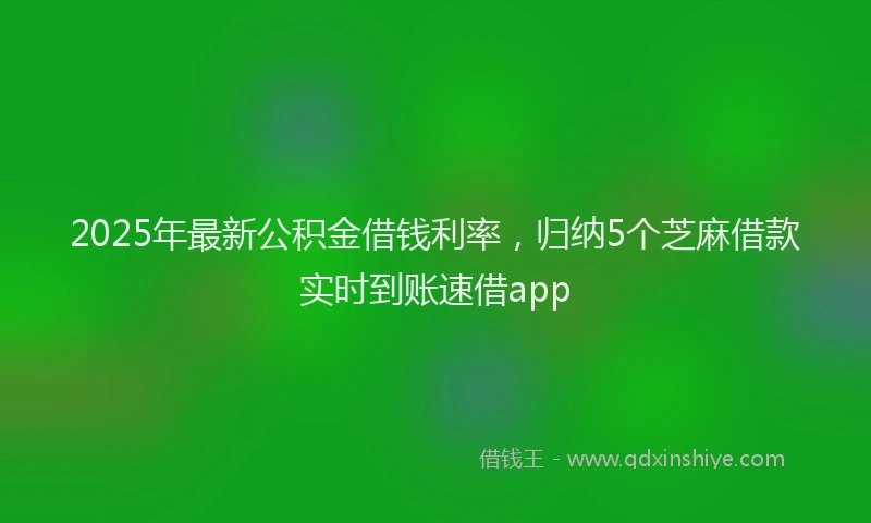 2025年最新公积金借钱利率，归纳5个芝麻借款实时到账速借app