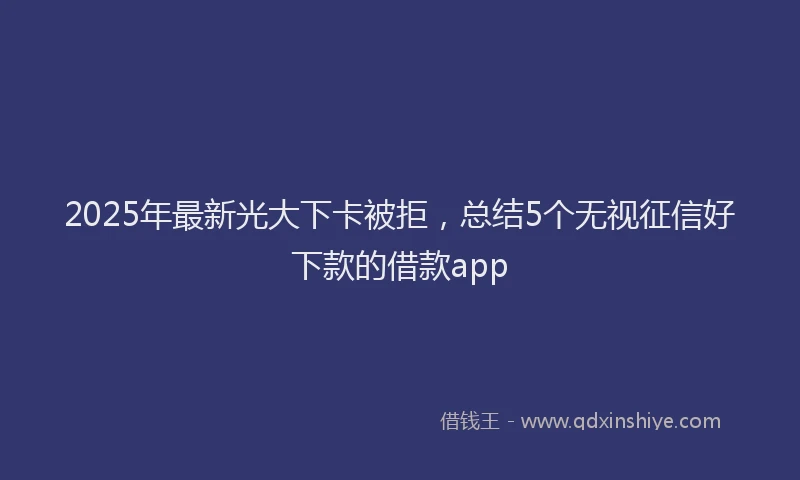 2025年最新光大下卡被拒，总结5个无视征信好下款的借款app