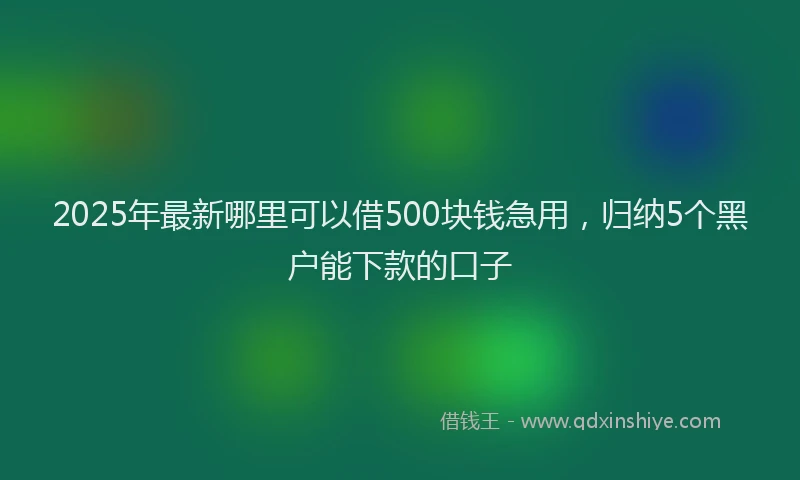 2025年最新哪里可以借500块钱急用，归纳5个黑户能下款的口子