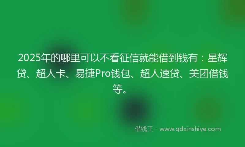 2025年的哪里可以不看征信就能借到钱有：星辉贷、超人卡、易捷Pro钱包、超人速贷、美团借钱等。