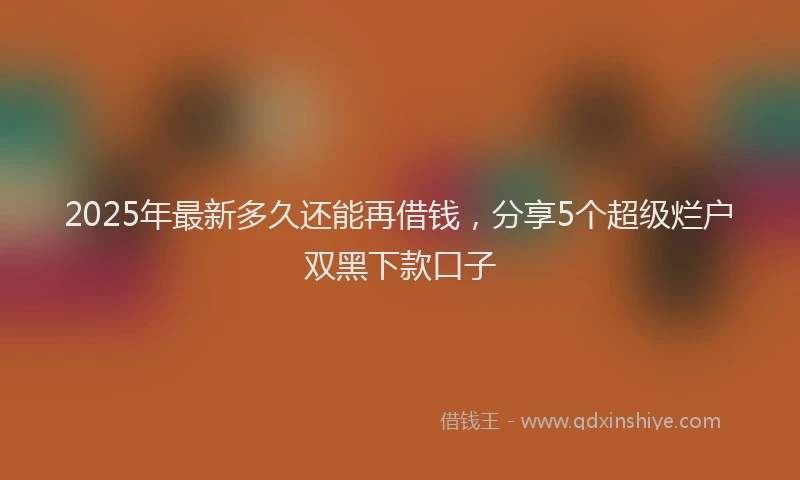 2025年最新多久还能再借钱，分享5个超级烂户双黑下款口子
