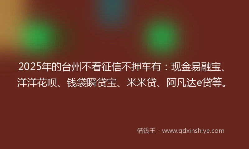 2025年的台州不看征信不押车有：现金易融宝、洋洋花呗、钱袋瞬贷宝、米米贷、阿凡达e贷等。