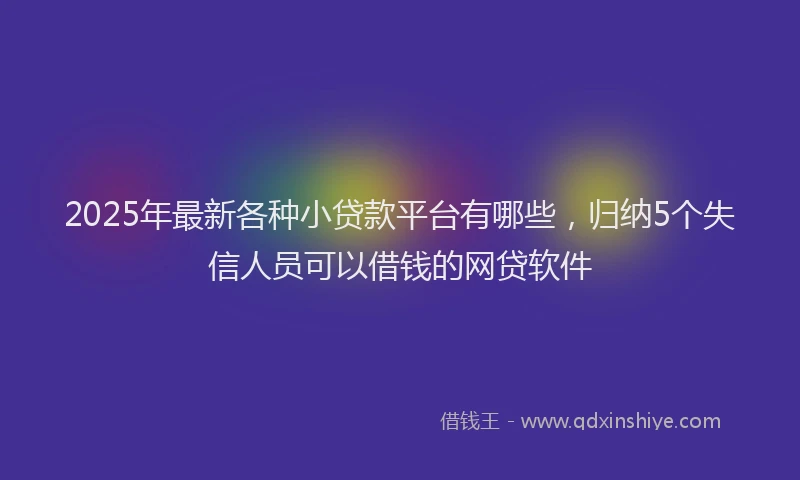2025年最新各种小贷款平台有哪些，归纳5个失信人员可以借钱的网贷软件