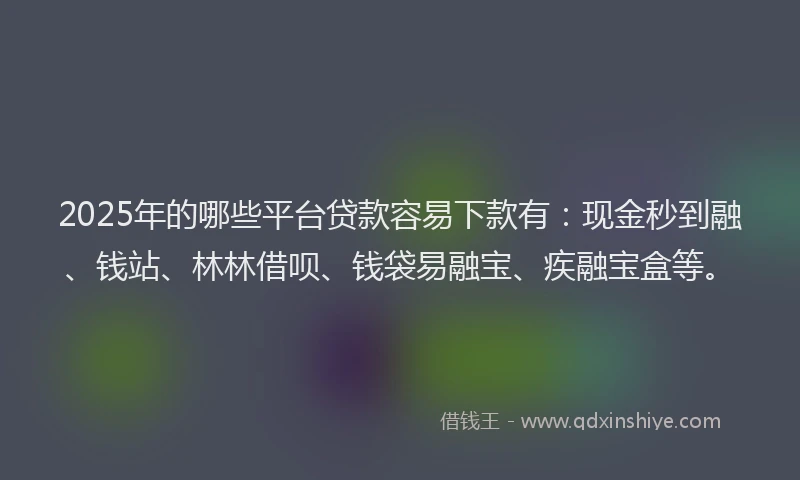 2025年的哪些平台贷款容易下款有：现金秒到融、钱站、林林借呗、钱袋易融宝、疾融宝盒等。