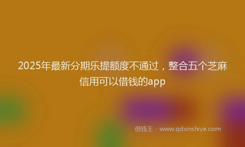 2025年最新分期乐提额度不通过，整合五个芝麻信用可以借钱的app