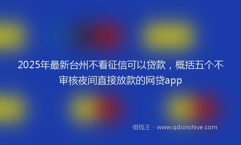 2025年最新台州不看征信可以贷款，概括五个不审核夜间直接放款的网贷app
