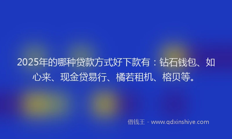 2025年的哪种贷款方式好下款有：钻石钱包、如心来、现金贷易行、橘若租机、榕贝等。