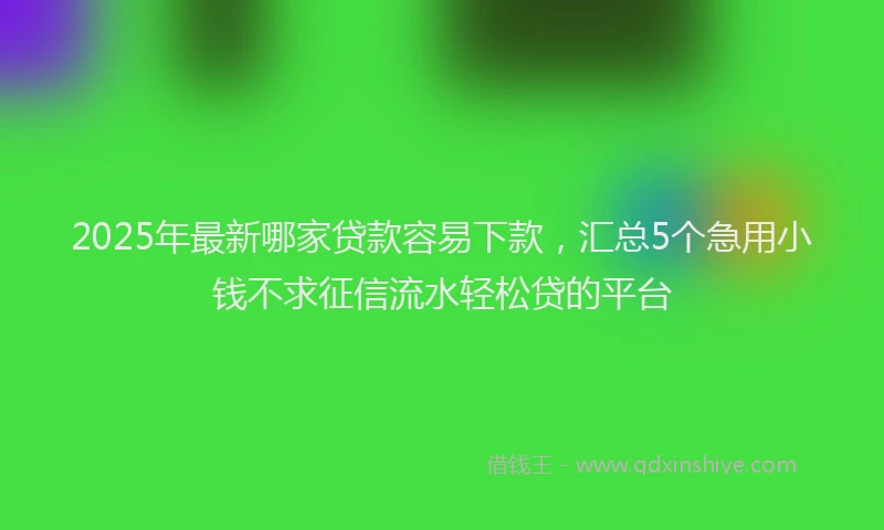 2025年最新哪家贷款容易下款，汇总5个急用小钱不求征信流水轻松贷的平台