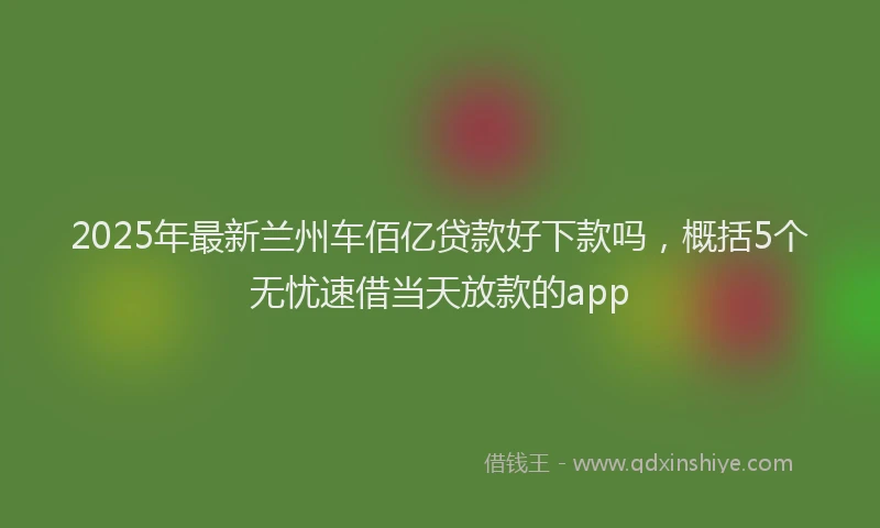 2025年最新兰州车佰亿贷款好下款吗，概括5个无忧速借当天放款的app