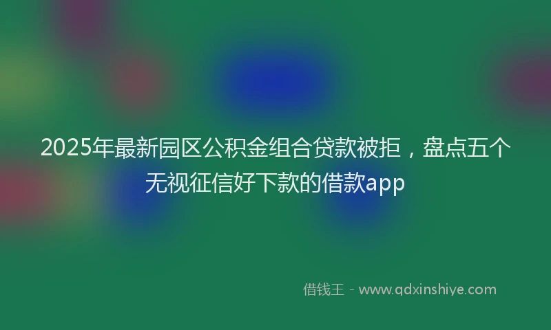 2025年最新园区公积金组合贷款被拒，盘点五个无视征信好下款的借款app