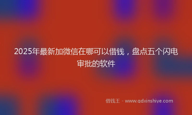 2025年最新加微信在哪可以借钱，盘点五个闪电审批的软件