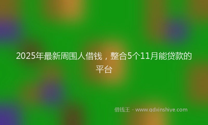2025年最新周围人借钱，整合5个11月能贷款的平台