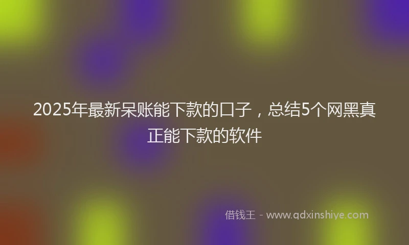 2025年最新呆账能下款的口子，总结5个网黑真正能下款的软件