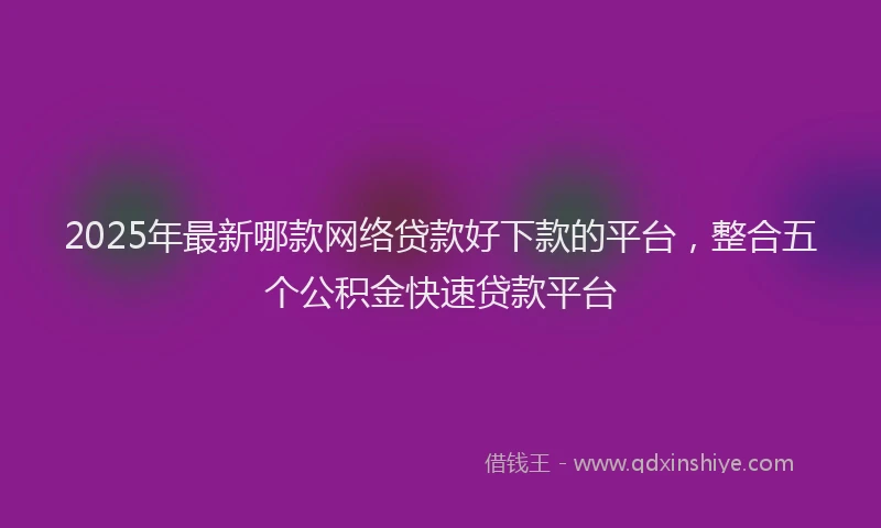 2025年最新哪款网络贷款好下款的平台，整合五个公积金快速贷款平台