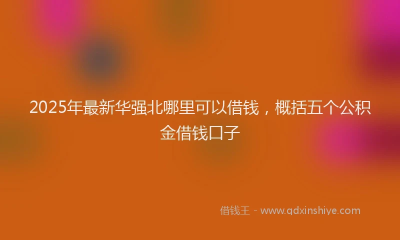 2025年最新华强北哪里可以借钱，概括五个公积金借钱口子