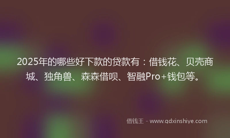 2025年的哪些好下款的贷款有：借钱花、贝壳商城、独角兽、森森借呗、智融Pro+钱包等。