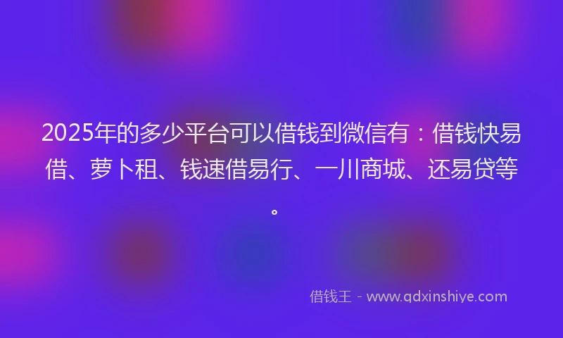 2025年的多少平台可以借钱到微信有：借钱快易借、萝卜租、钱速借易行、一川商城、还易贷等。