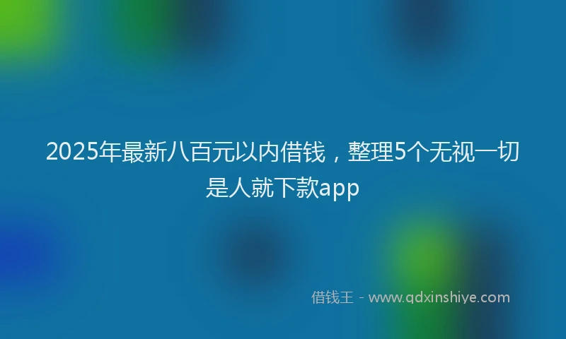 2025年最新八百元以内借钱，整理5个无视一切是人就下款app