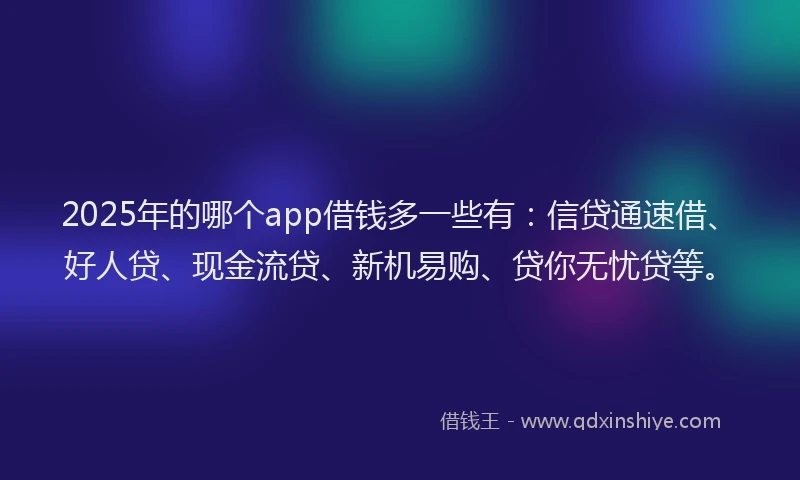 2025年的哪个app借钱多一些有：信贷通速借、好人贷、现金流贷、新机易购、贷你无忧贷等。