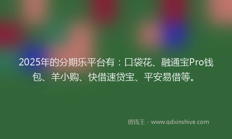 2025年的分期乐平台有：口袋花、融通宝Pro钱包、羊小购、快借速贷宝、平安易借等。