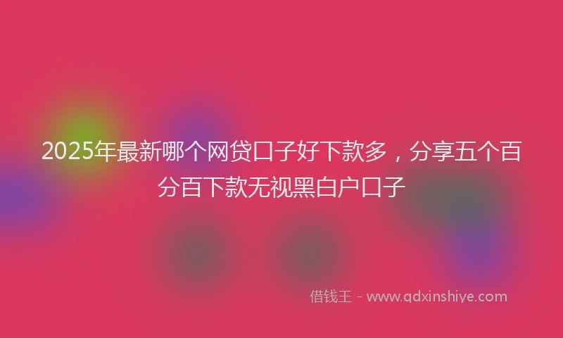 2025年最新哪个网贷口子好下款多，分享五个百分百下款无视黑白户口子