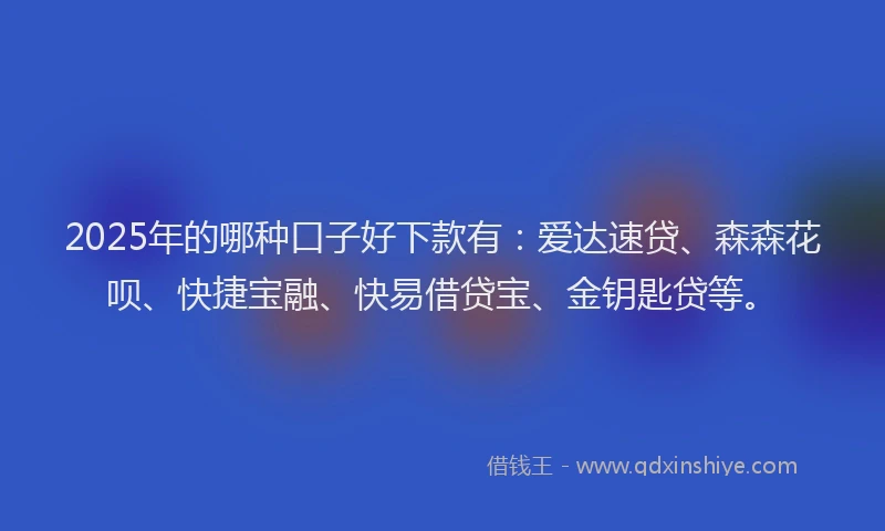 2025年的哪种口子好下款有：爱达速贷、森森花呗、快捷宝融、快易借贷宝、金钥匙贷等。