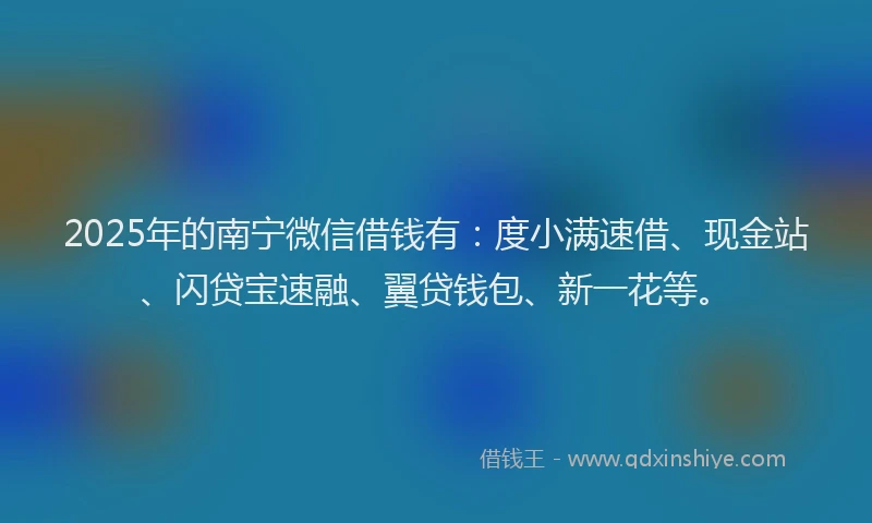 2025年的南宁微信借钱有：度小满速借、现金站、闪贷宝速融、翼贷钱包、新一花等。