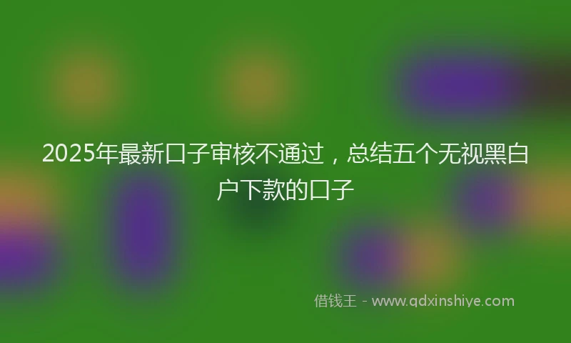 2025年最新口子审核不通过，总结五个无视黑白户下款的口子