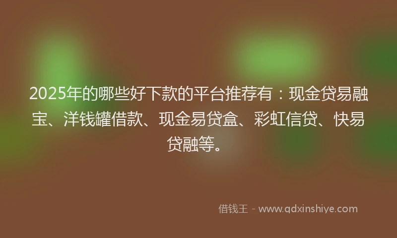 2025年的哪些好下款的平台推荐有：现金贷易融宝、洋钱罐借款、现金易贷盒、彩虹信贷、快易贷融等。