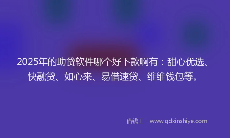 2025年的助贷软件哪个好下款啊有：甜心优选、快融贷、如心来、易借速贷、维维钱包等。