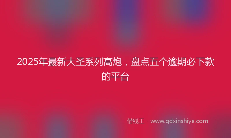 2025年最新大圣系列高炮，盘点五个逾期必下款的平台