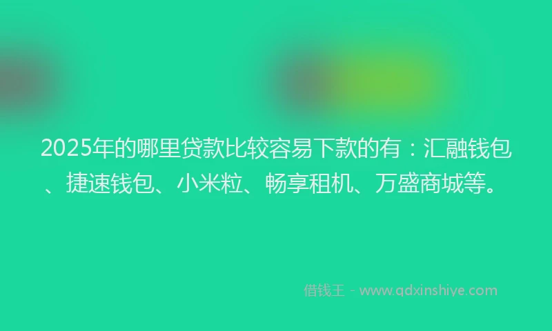 2025年的哪里贷款比较容易下款的有：汇融钱包、捷速钱包、小米粒、畅享租机、万盛商城等。