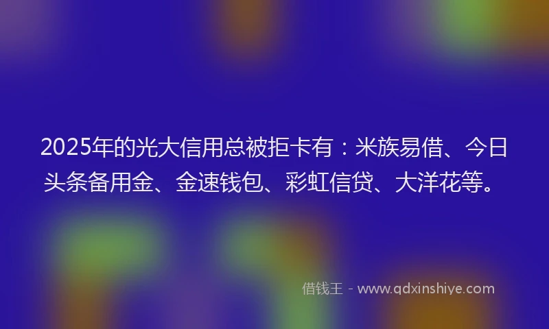 2025年的光大信用总被拒卡有：米族易借、今日头条备用金、金速钱包、彩虹信贷、大洋花等。