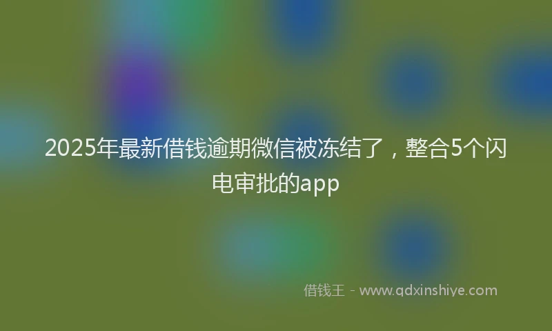 2025年最新借钱逾期微信被冻结了，整合5个闪电审批的app