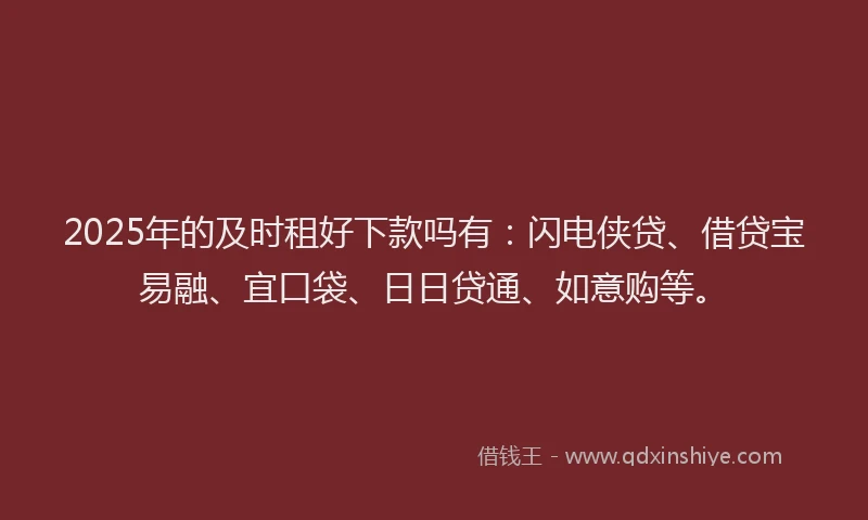 2025年的及时租好下款吗有：闪电侠贷、借贷宝易融、宜口袋、日日贷通、如意购等。