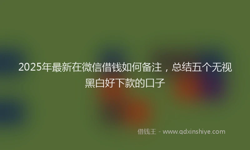 2025年最新在微信借钱如何备注，总结五个无视黑白好下款的口子