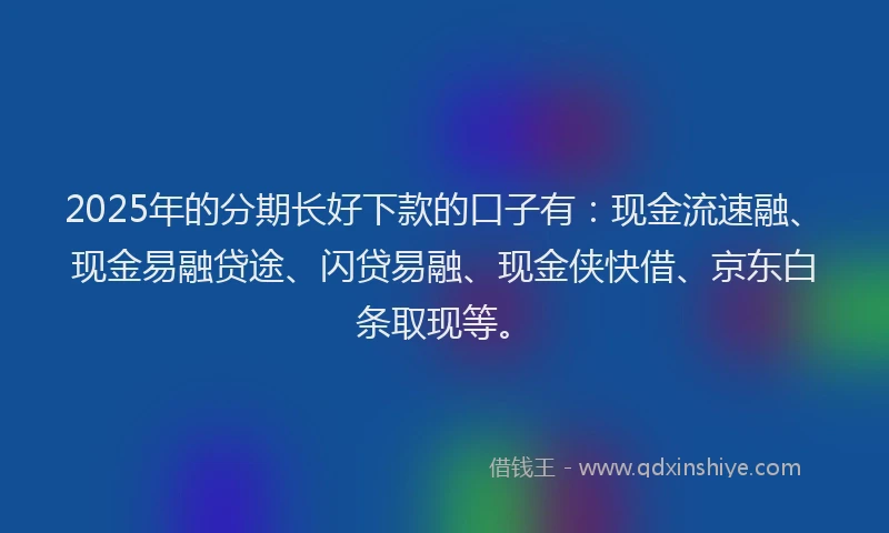 2025年的分期长好下款的口子有：现金流速融、现金易融贷途、闪贷易融、现金侠快借、京东白条取现等。