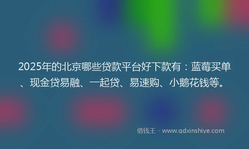 2025年的北京哪些贷款平台好下款有：蓝莓买单、现金贷易融、一起贷、易速购、小鹅花钱等。