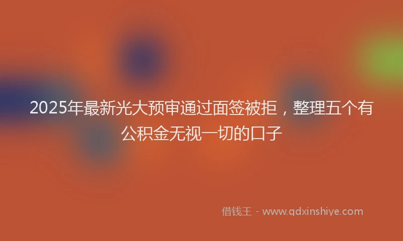 2025年最新光大预审通过面签被拒，整理五个有公积金无视一切的口子