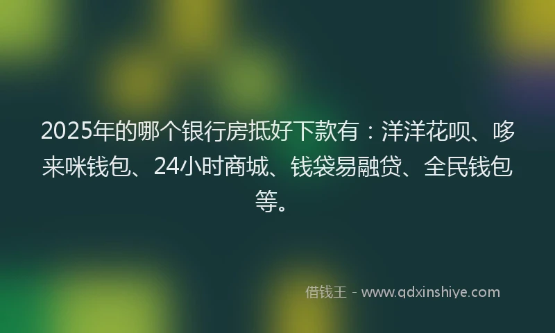 2025年的哪个银行房抵好下款有：洋洋花呗、哆来咪钱包、24小时商城、钱袋易融贷、全民钱包等。