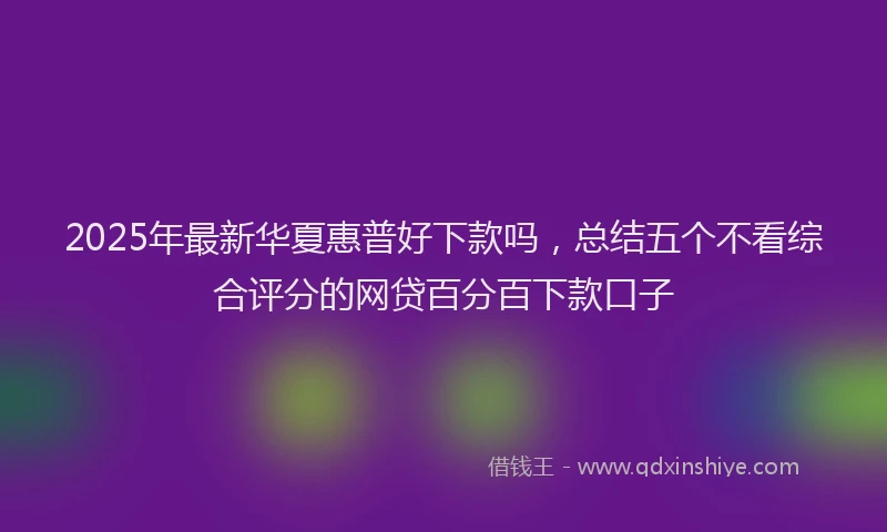 2025年最新华夏惠普好下款吗，总结五个不看综合评分的网贷百分百下款口子