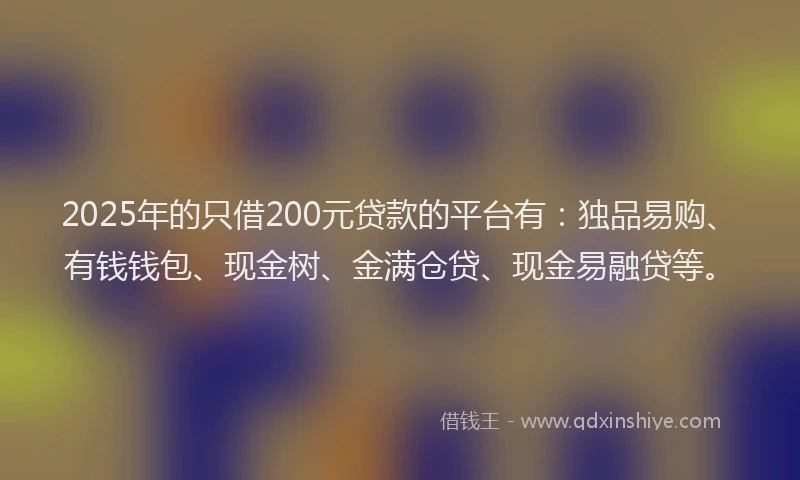 2025年的只借200元贷款的平台有：独品易购、有钱钱包、现金树、金满仓贷、现金易融贷等。