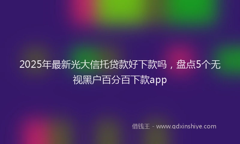 2025年最新光大信托贷款好下款吗，盘点5个无视黑户百分百下款app