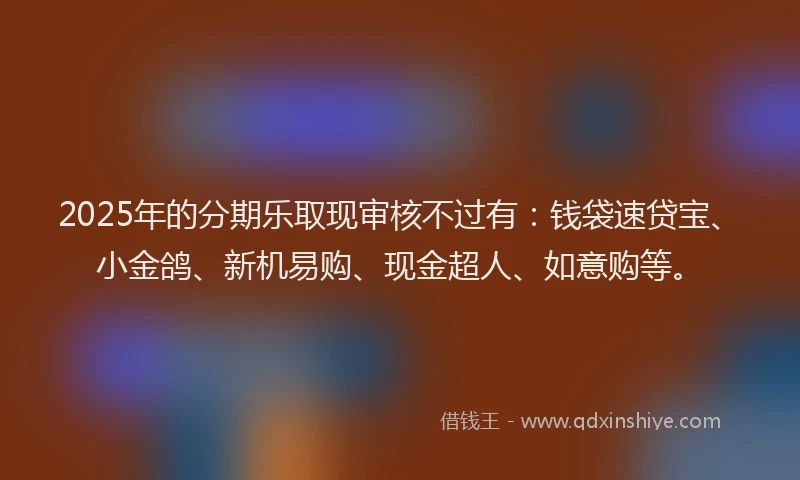 2025年的分期乐取现审核不过有：钱袋速贷宝、小金鸽、新机易购、现金超人、如意购等。