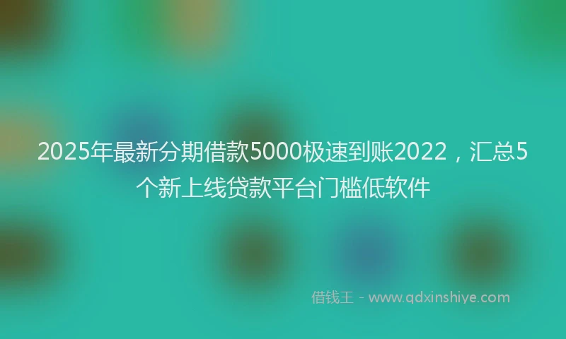 2025年最新分期借款5000极速到账2022，汇总5个新上线贷款平台门槛低软件